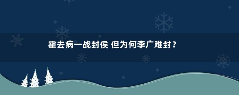 霍去病一战封侯 但为何李广难封？